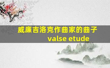 威廉吉洛克作曲家的曲子valse etude